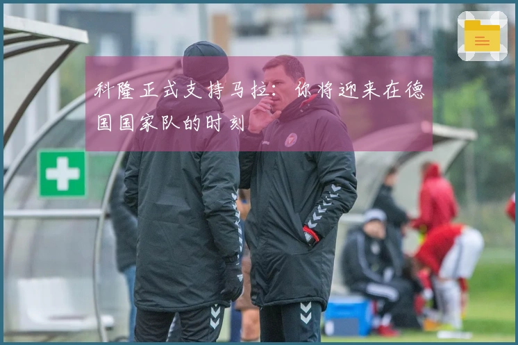 科隆正式支持马拉：你将迎来在德国国家队的时刻