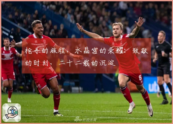 枪手的旅程，水晶宫的荣耀：致敬的时刻，二十二载的沉淀