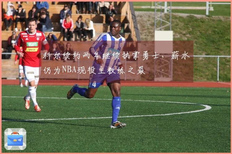 科尔续约两年继续执掌勇士，薪水仍为NBA现役主教练之最