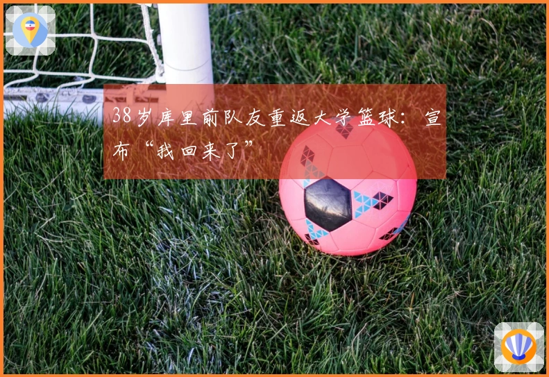 38岁库里前队友重返大学篮球：宣布“我回来了”