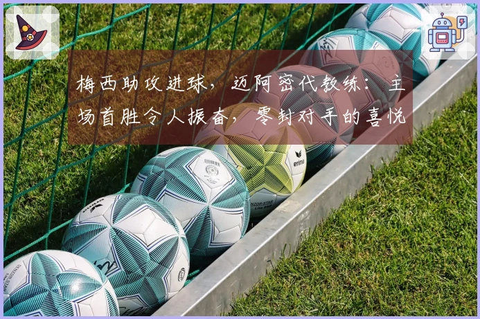 梅西助攻进球,迈阿密代教练:主场首胜令人振奋,零封对手的喜悦